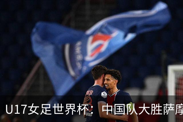U17女足世界杯：中国队大胜萨摩亚 提前晋级16强